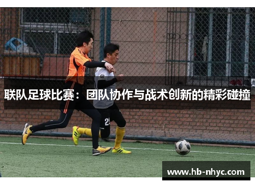 联队足球比赛：团队协作与战术创新的精彩碰撞