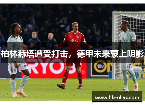 柏林赫塔遭受打击，德甲未来蒙上阴影