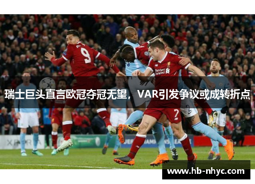 瑞士巨头直言欧冠夺冠无望，VAR引发争议或成转折点