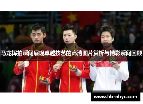 马龙挥拍瞬间展现卓越技艺的高清图片赏析与精彩瞬间回顾