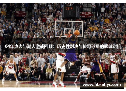 04年热火与湖人激战回顾：历史性对决与传奇球星的巅峰对抗