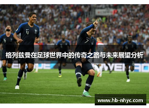 格列兹曼在足球世界中的传奇之路与未来展望分析