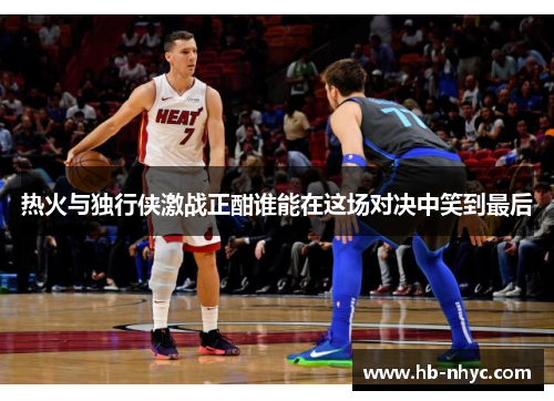 热火与独行侠激战正酣谁能在这场对决中笑到最后