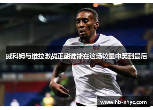 威科姆与维拉激战正酣谁能在这场较量中笑到最后