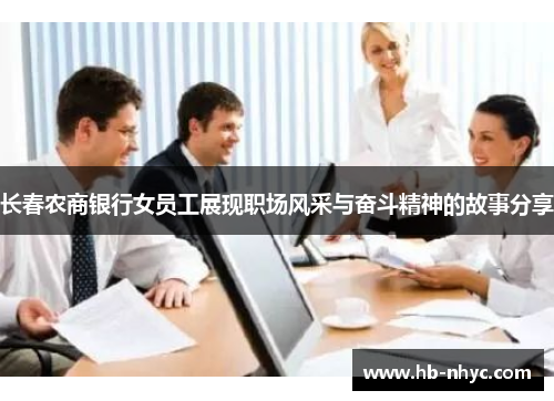 长春农商银行女员工展现职场风采与奋斗精神的故事分享
