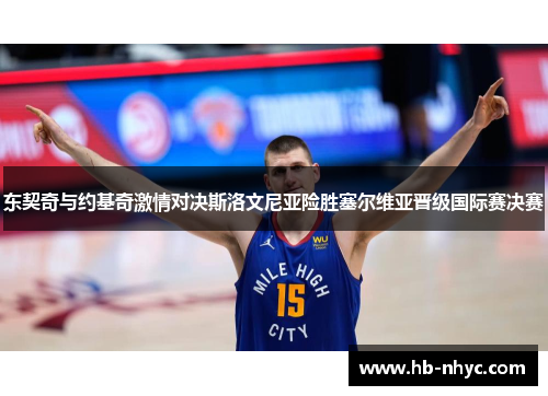 东契奇与约基奇激情对决斯洛文尼亚险胜塞尔维亚晋级国际赛决赛