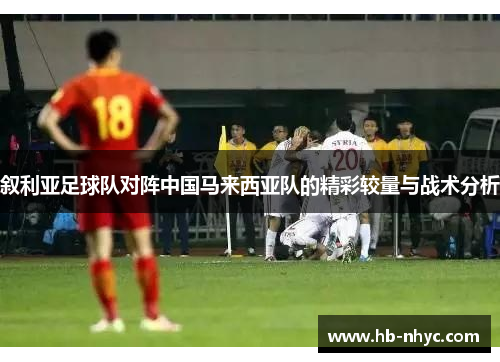 叙利亚足球队对阵中国马来西亚队的精彩较量与战术分析